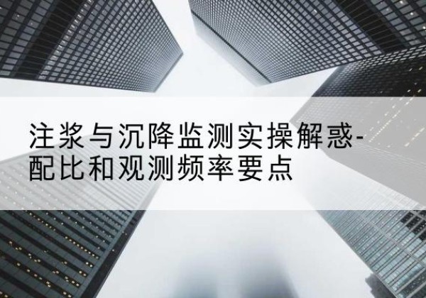 千山水泥浆配比不当会不会造成注浆管堵管？-注浆与沉降监测实操解惑-配比和观测频率要点